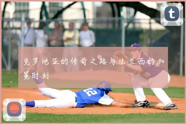 克罗地亚的传奇之路与法兰西的加冕时刻