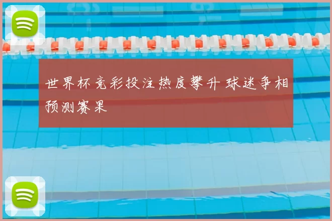 世界杯竞彩投注热度攀升 球迷争相预测赛果