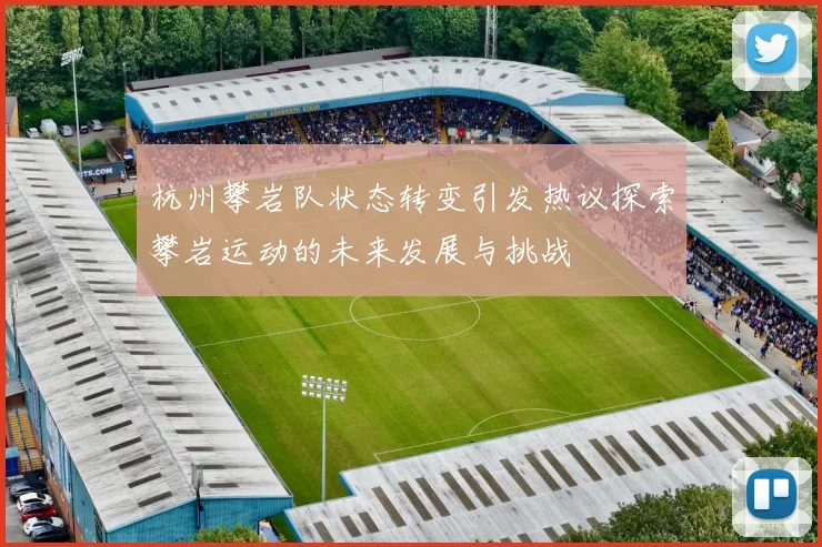 杭州攀岩队状态转变引发热议探索攀岩运动的未来发展与挑战
