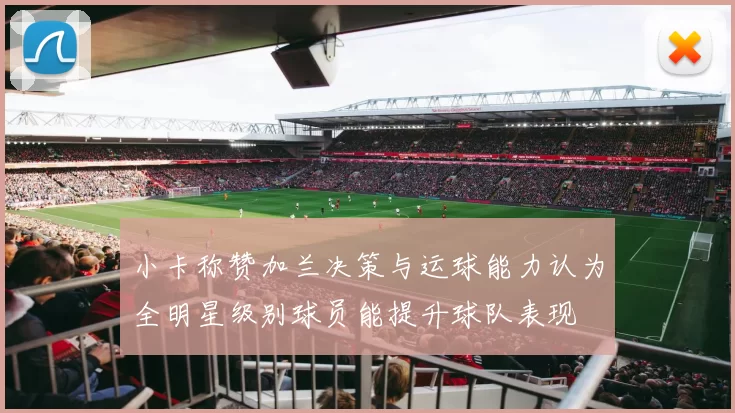 小卡称赞加兰决策与运球能力认为全明星级别球员能提升球队表现