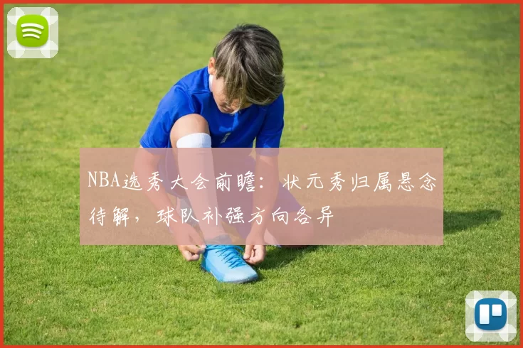NBA选秀大会前瞻：状元秀归属悬念待解，球队补强方向各异