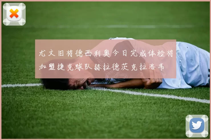 尤文旧将德西利奥今日完成体检将加盟捷克球队赫拉德茨克拉洛韦