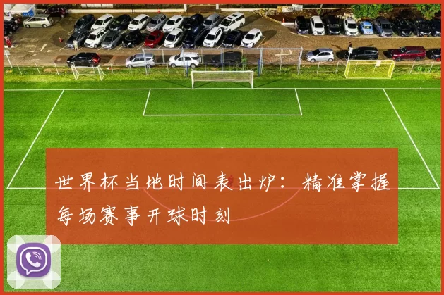 世界杯当地时间表出炉：精准掌握每场赛事开球时刻