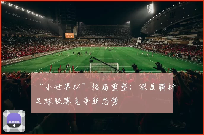 “小世界杯”格局重塑:深度解析足球联赛竞争新态势