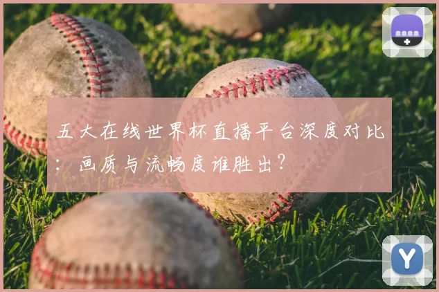 五大在线世界杯直播平台深度对比：画质与流畅度谁胜出？