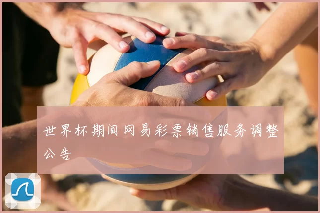 世界杯期间网易彩票销售服务调整公告