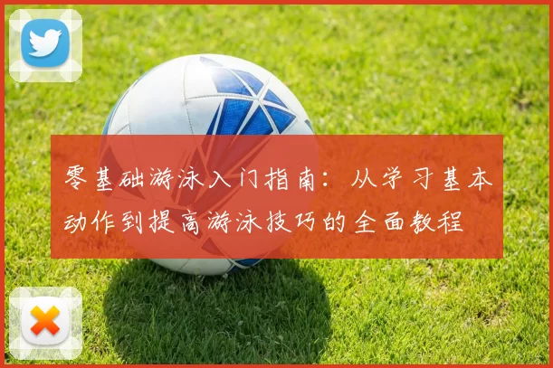 零基础游泳入门指南：从学习基本动作到提高游泳技巧的全面教程