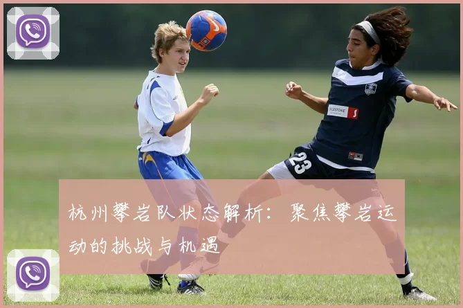 杭州攀岩队状态解析：聚焦攀岩运动的挑战与机遇