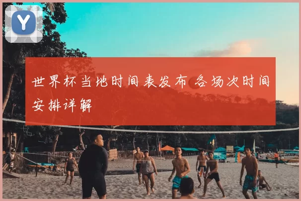 世界杯当地时间表发布 各场次时间安排详解