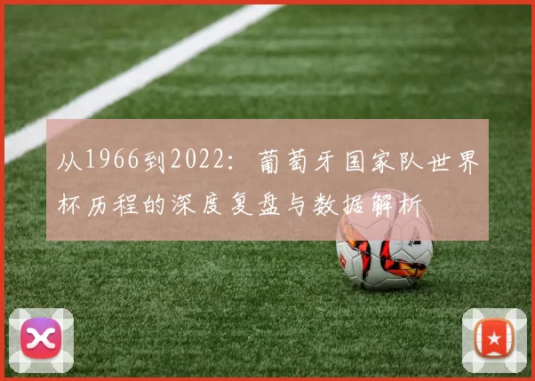 从1966到2022:葡萄牙国家队世界杯历程的深度复盘与数据解析