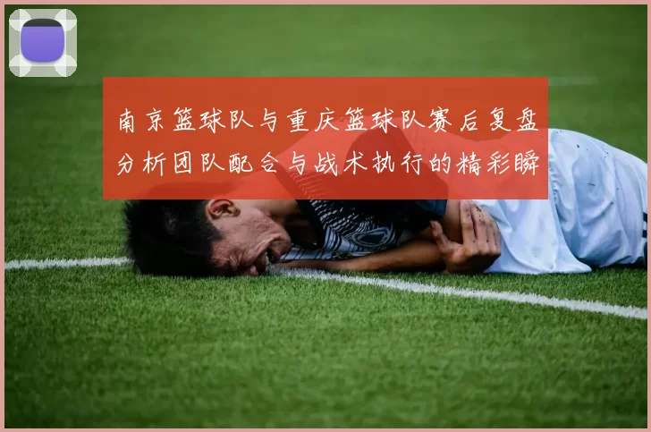 南京篮球队与重庆篮球队赛后复盘分析团队配合与战术执行的精彩瞬间