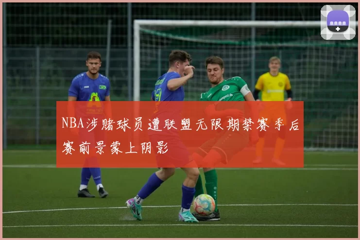 NBA涉赌球员遭联盟无限期禁赛季后赛前景蒙上阴影