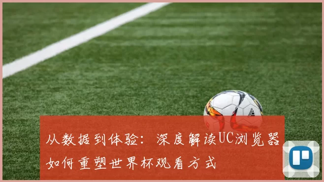 从数据到体验:深度解读UC浏览器如何重塑世界杯观看方式