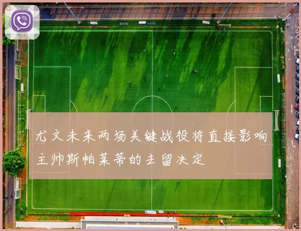 尤文未来两场关键战役将直接影响主帅斯帕莱蒂的去留决定