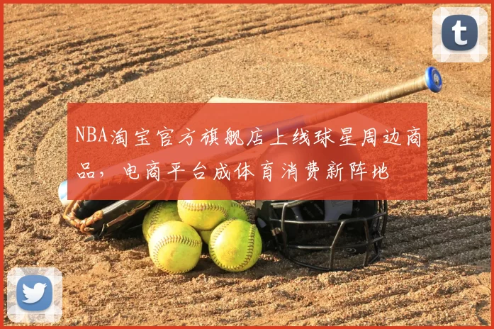 NBA淘宝官方旗舰店上线球星周边商品，电商平台成体育消费新阵地