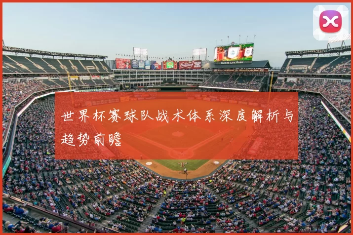 世界杯赛球队战术体系深度解析与趋势前瞻
