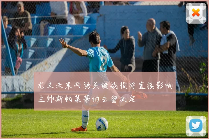 尤文未来两场关键战役将直接影响主帅斯帕莱蒂的去留决定