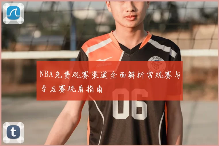 NBA免费观赛渠道全面解析常规赛与季后赛观看指南