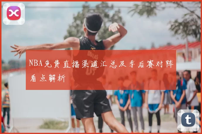 NBA免费直播渠道汇总及季后赛对阵看点解析