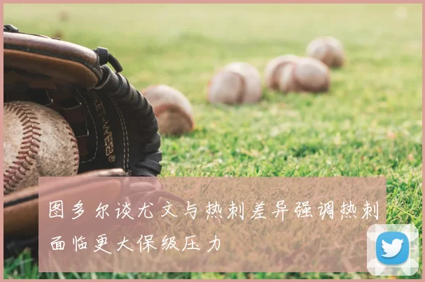 图多尔谈尤文与热刺差异强调热刺面临更大保级压力