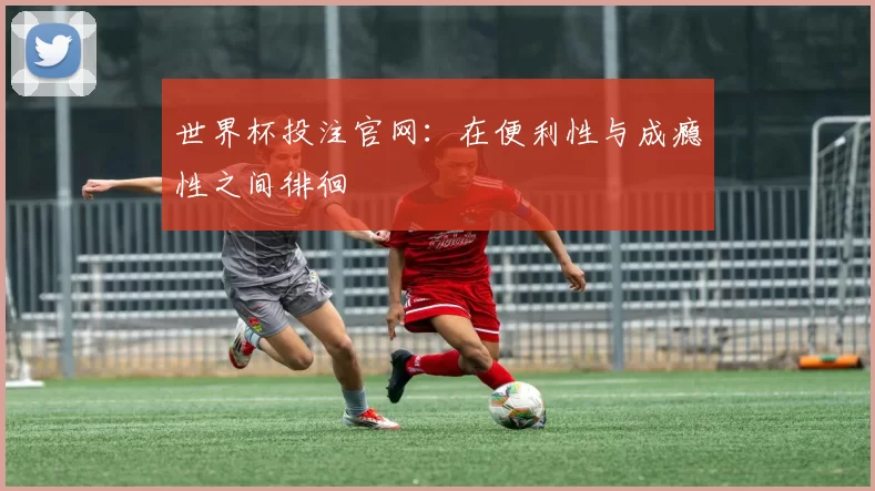 世界杯投注官网：在便利性与成瘾性之间徘徊
