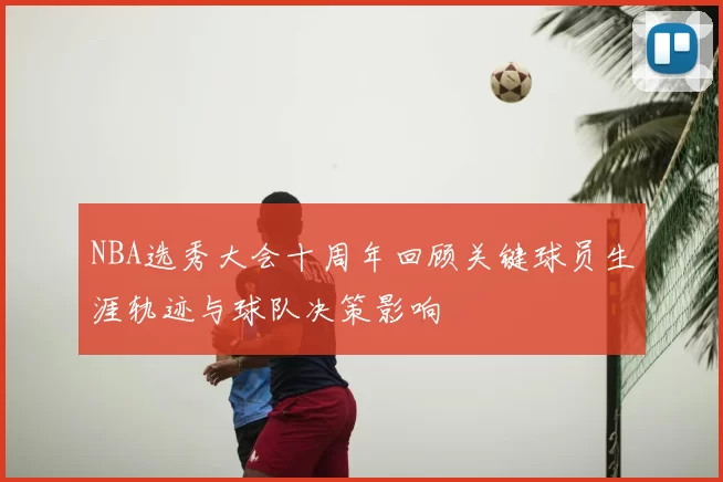 NBA选秀大会十周年回顾关键球员生涯轨迹与球队决策影响