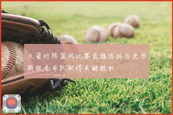 火箭对阵篮网比赛直播格林与史密斯联手率队取得关键胜利