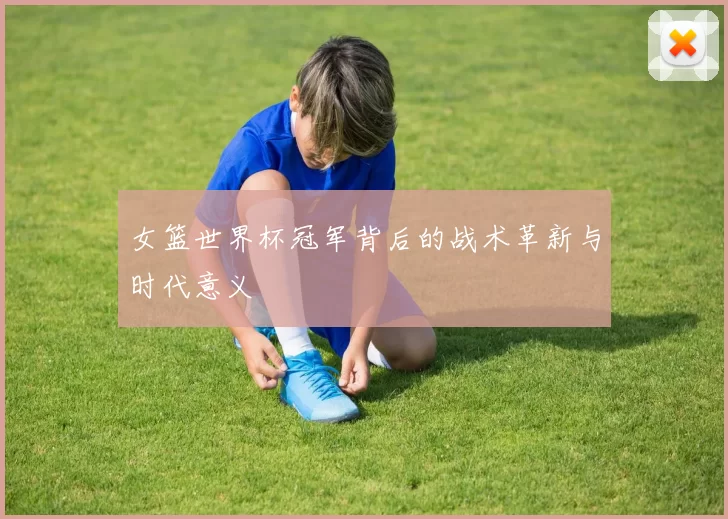 女篮世界杯冠军背后的战术革新与时代意义