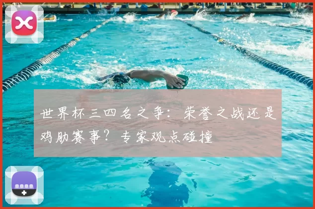世界杯三四名之争:荣誉之战还是鸡肋赛事?专家观点碰撞