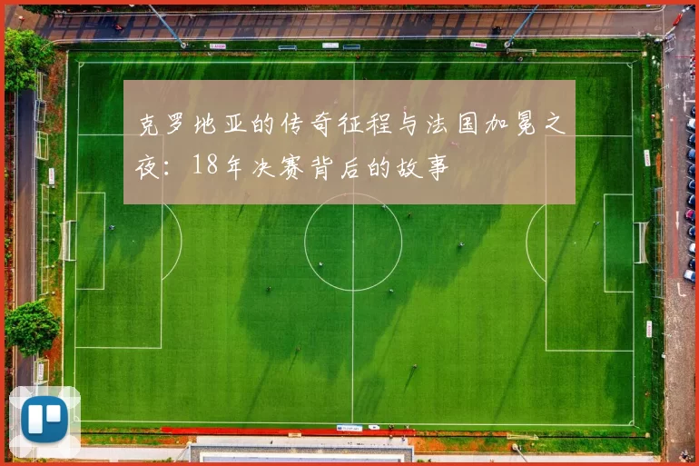 克罗地亚的传奇征程与法国加冕之夜：18年决赛背后的故事