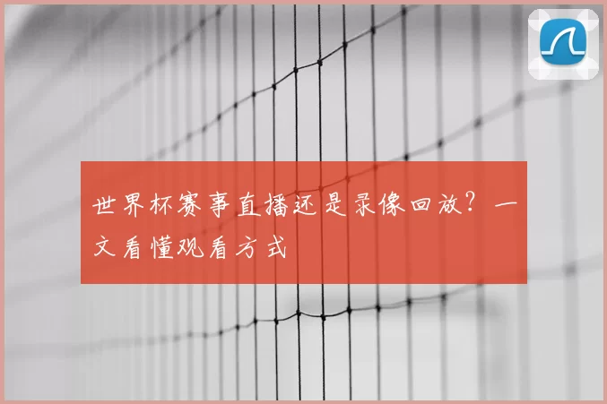 世界杯赛事直播还是录像回放?一文看懂观看方式