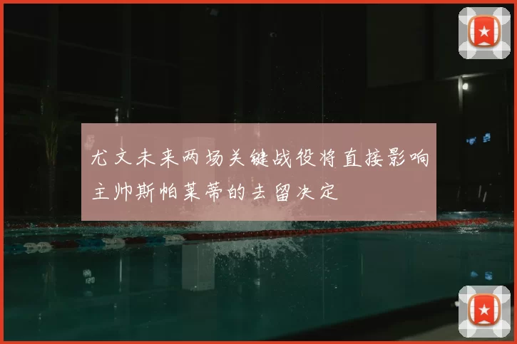 尤文未来两场关键战役将直接影响主帅斯帕莱蒂的去留决定