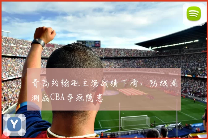 青岛约翰逊主场战绩下滑,防线漏洞成CBA争冠隐患