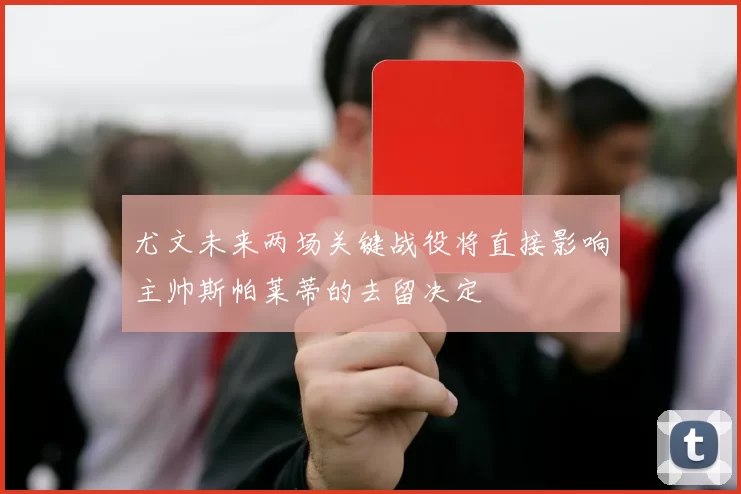 尤文未来两场关键战役将直接影响主帅斯帕莱蒂的去留决定