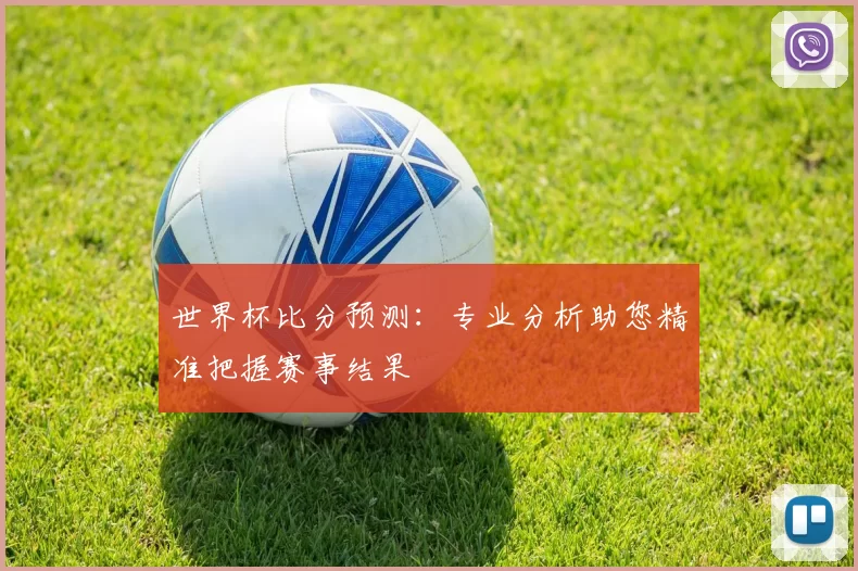 世界杯比分预测：专业分析助您精准把握赛事结果