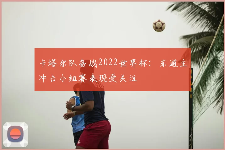 卡塔尔队备战2022世界杯：东道主冲击小组赛表现受关注