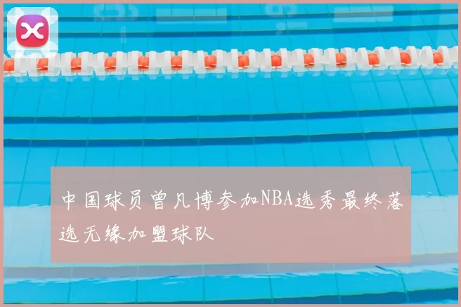 中国球员曾凡博参加NBA选秀最终落选无缘加盟球队