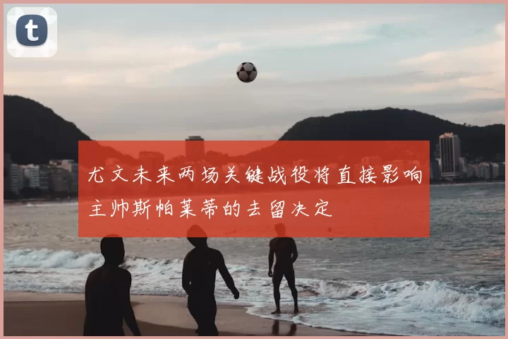 尤文未来两场关键战役将直接影响主帅斯帕莱蒂的去留决定