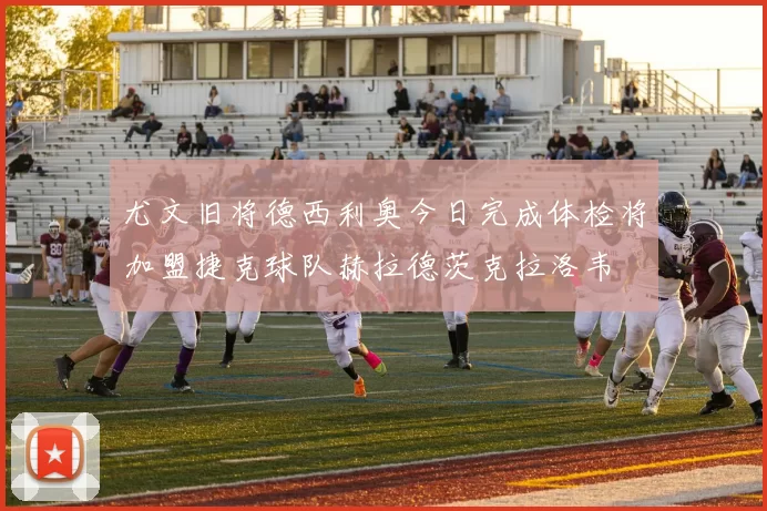 尤文旧将德西利奥今日完成体检将加盟捷克球队赫拉德茨克拉洛韦