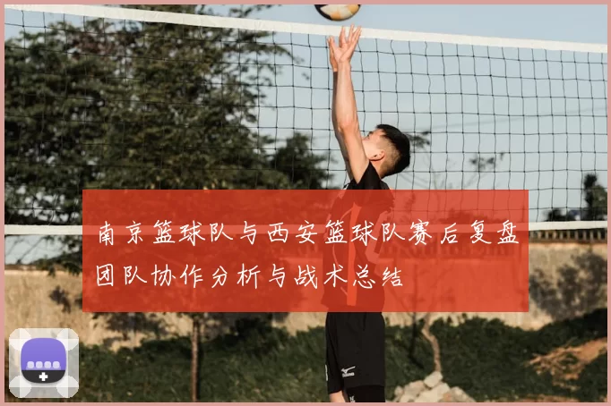 南京篮球队与西安篮球队赛后复盘团队协作分析与战术总结
