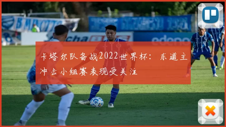 卡塔尔队备战2022世界杯:东道主冲击小组赛表现受关注