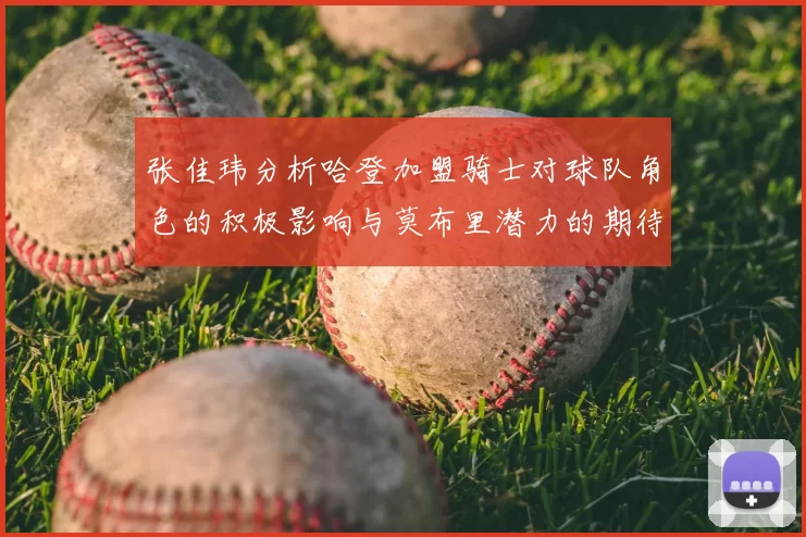 张佳玮分析哈登加盟骑士对球队角色的积极影响与莫布里潜力的期待