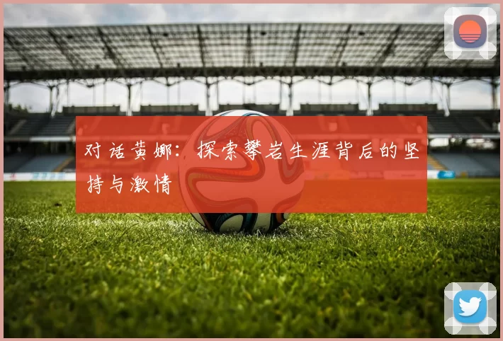 对话黄娜：探索攀岩生涯背后的坚持与激情