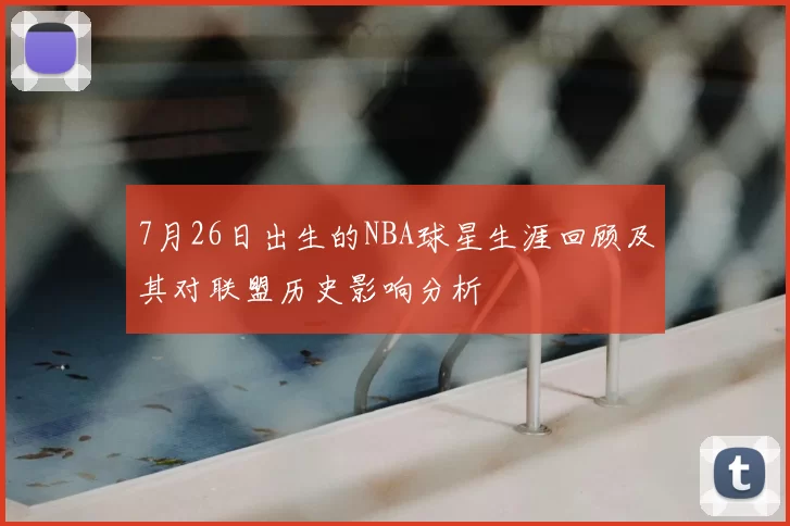 7月26日出生的NBA球星生涯回顾及其对联盟历史影响分析