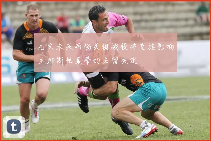 尤文未来两场关键战役将直接影响主帅斯帕莱蒂的去留决定