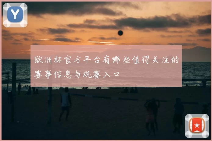 欧洲杯官方平台有哪些值得关注的赛事信息与观赛入口