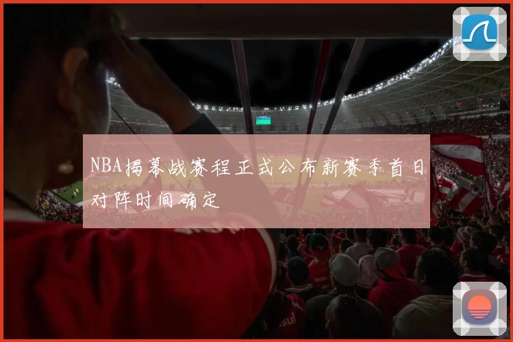 NBA揭幕战赛程正式公布新赛季首日对阵时间确定