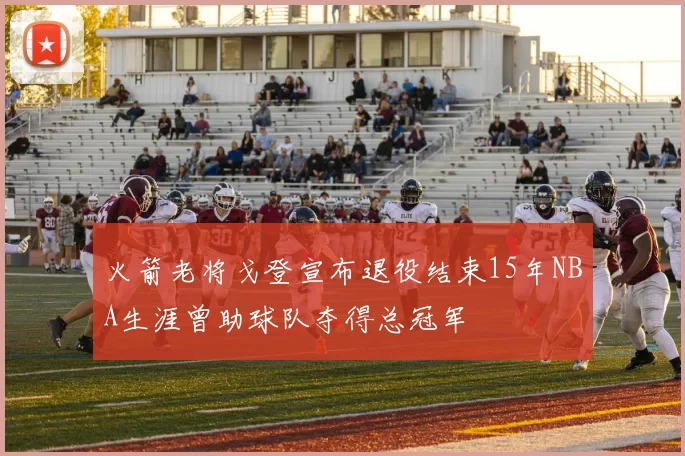 火箭老将戈登宣布退役结束15年NBA生涯曾助球队夺得总冠军