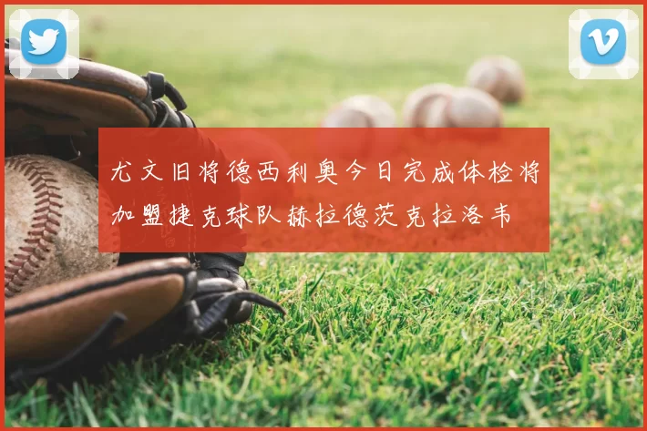 尤文旧将德西利奥今日完成体检将加盟捷克球队赫拉德茨克拉洛韦
