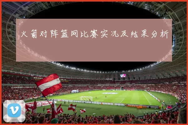 火箭对阵篮网比赛实况及结果分析